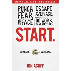 Start.: Punch Fear in the Face, Escape Average, and Do Work That Matters -- Jon